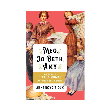 Meg, Jo, Beth, Amy The Story of Little Women and Why It Still Matters
